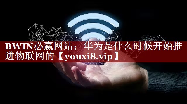 华为是什么时候开始推进物联网的 华为是什么时候开始推进物联网的