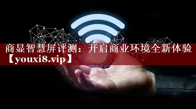 商显智慧屏评测:开启商业环境全新体验 商显智慧屏评测:开启商业环境全新体验