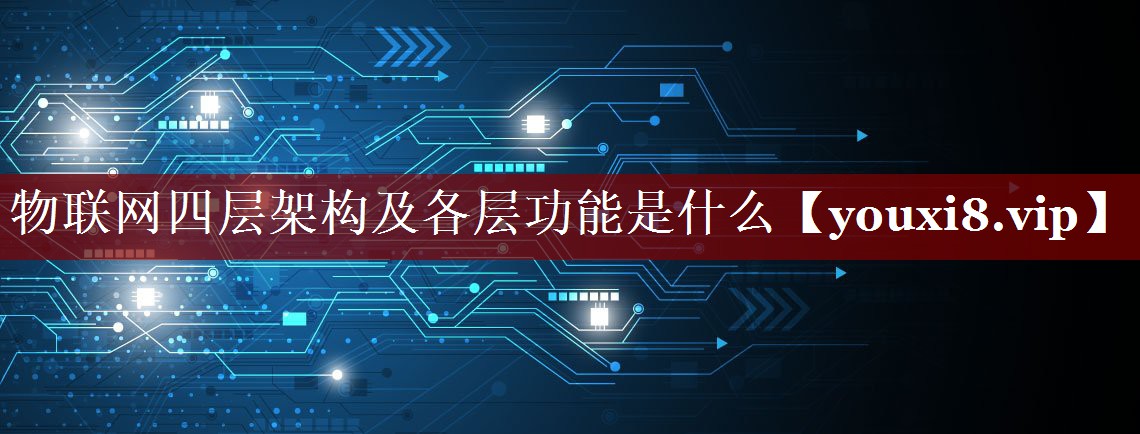 物联网四层架构及各层功能是什么 物联网四层架构及各层功能是什么