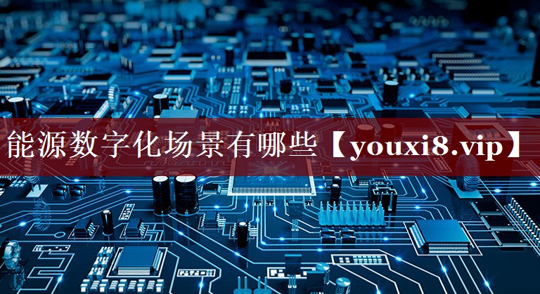 能源数字化场景有哪些 能源数字化场景有哪些