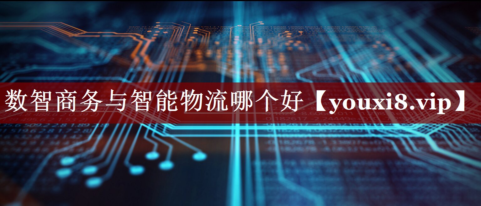 数智商务与智能物流哪个好 数智商务与智能物流哪个好