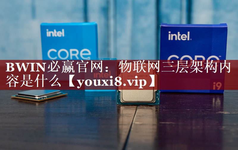 物联网三层架构内容是什么 物联网三层架构内容是什么