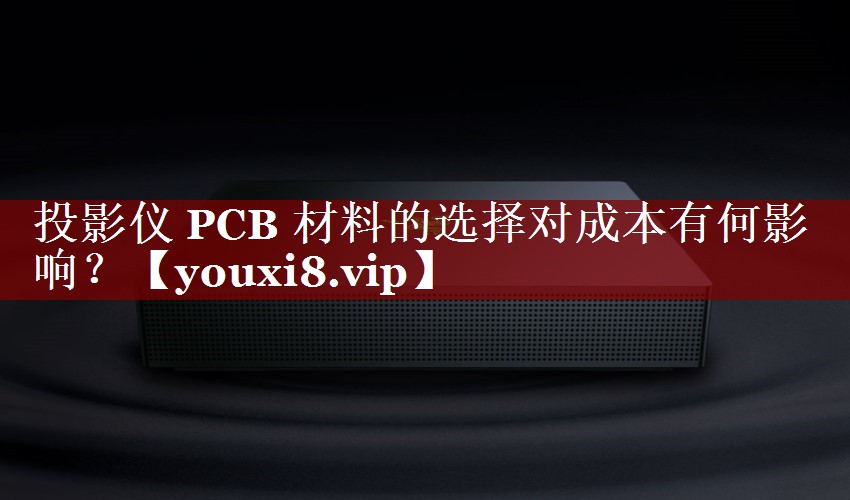 投影仪 PCB 材料的选择对成本有何影响? 投影仪 PCB 材料的选择对成本有何影响?