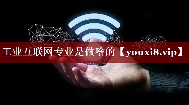 工业互联网专业是做啥的 工业互联网专业是做啥的