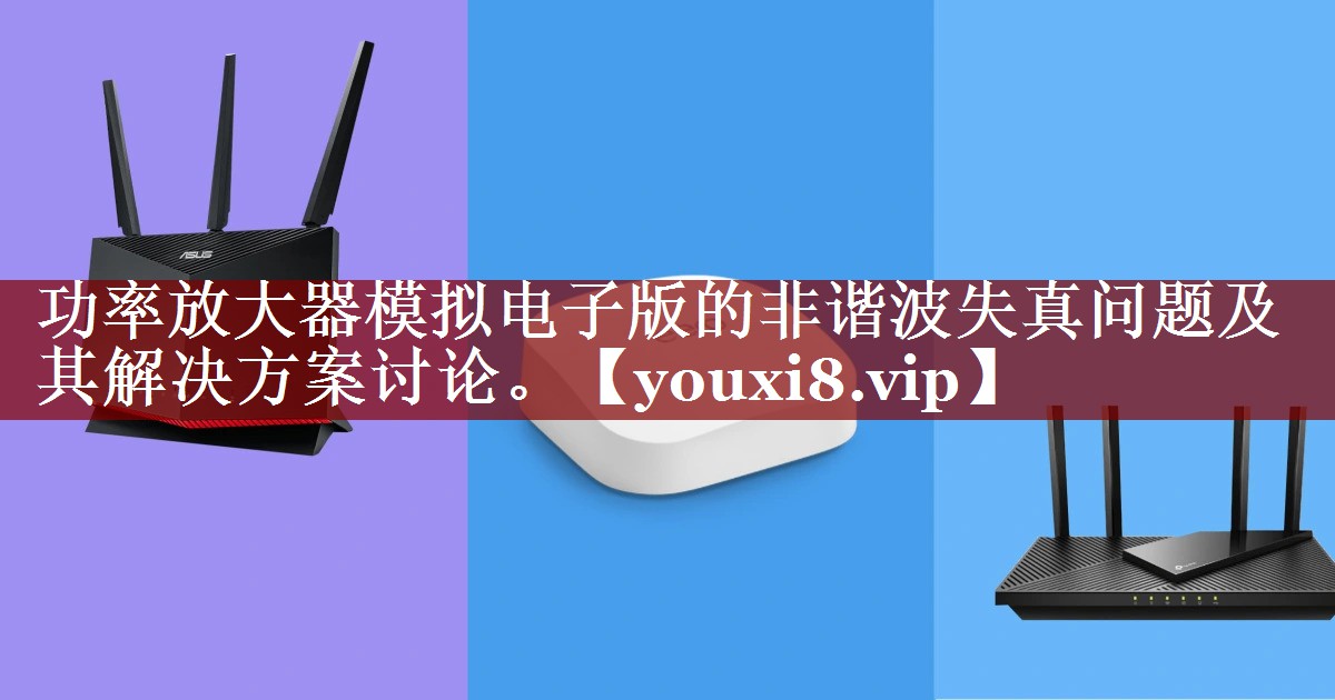 功率放大器模拟电子版的非谐波失真问题及其解决方案讨论。 功率放大器模拟电子版的非谐波失真问题及其解决方案讨论。