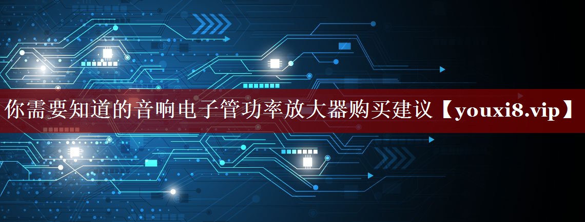 你需要知道的音响电子管功率放大器购买建议 你需要知道的音响电子管功率放大器购买建议