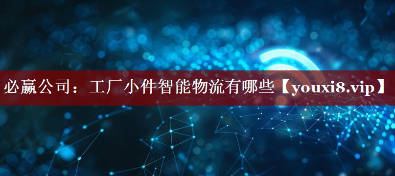 工厂小件智能物流有哪些 工厂小件智能物流有哪些