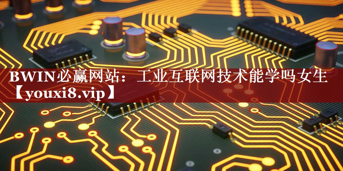 工业互联网技术能学吗女生 工业互联网技术能学吗女生