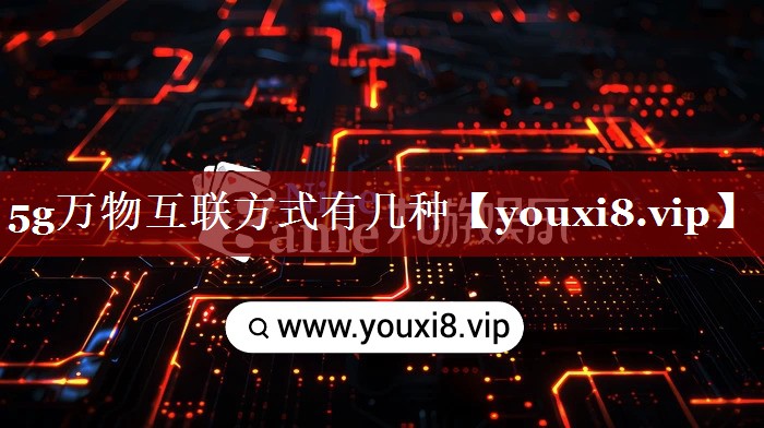 5g万物互联方式有几种 5g万物互联方式有几种