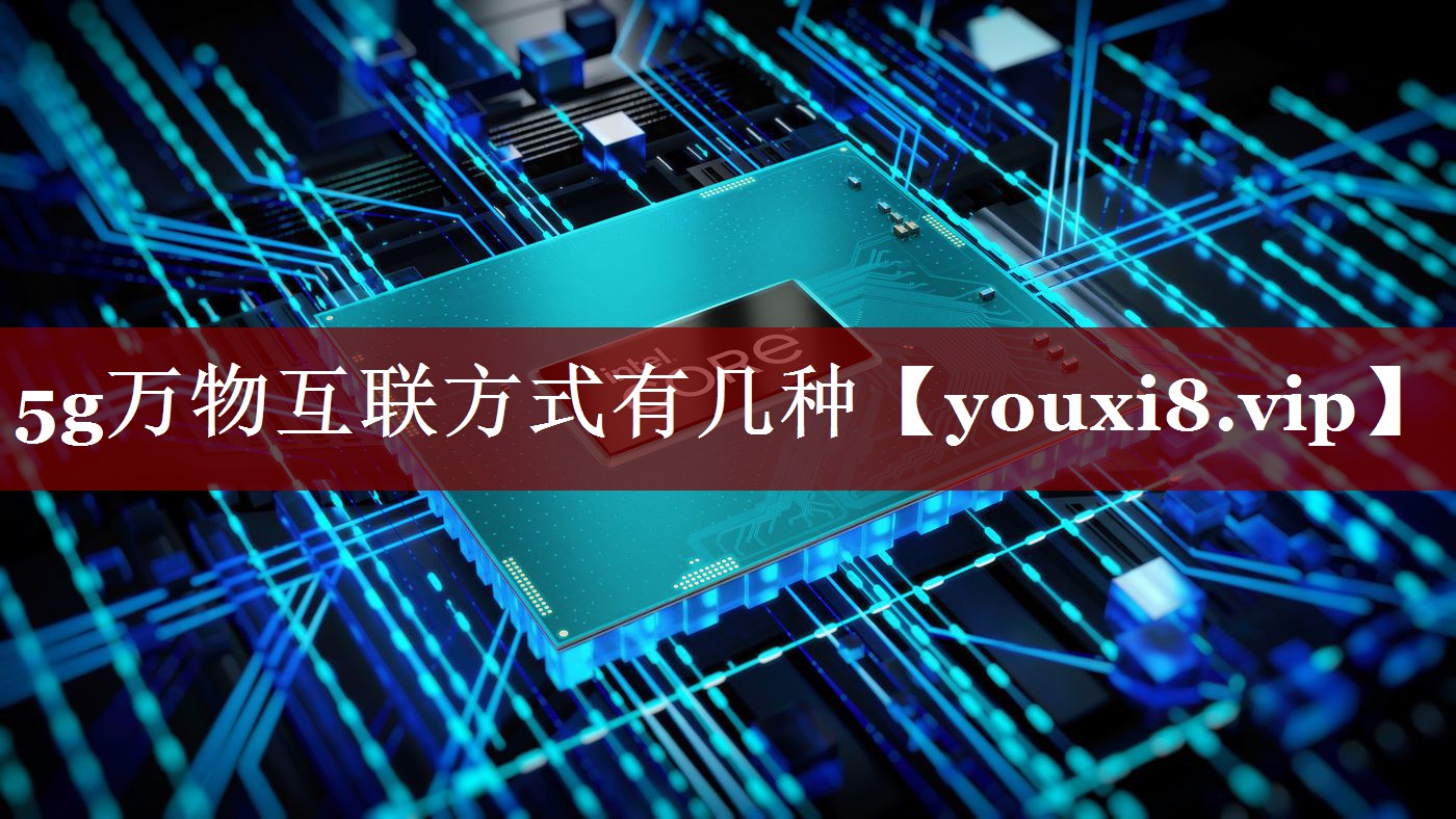 5g万物互联方式有几种 5g万物互联方式有几种