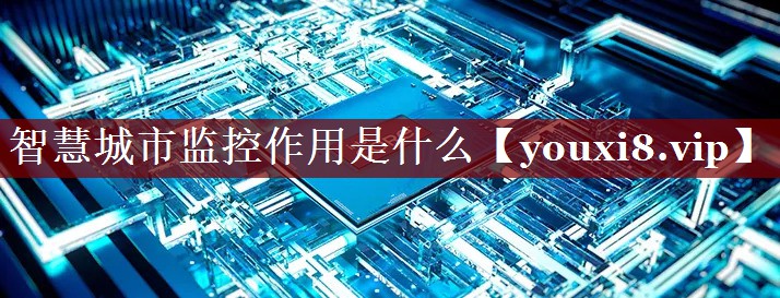 智慧城市监控作用是什么 智慧城市监控作用是什么