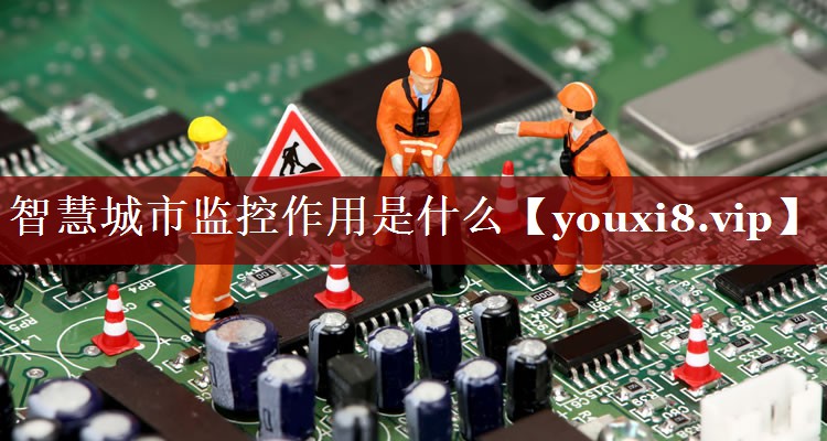 智慧城市监控作用是什么 智慧城市监控作用是什么