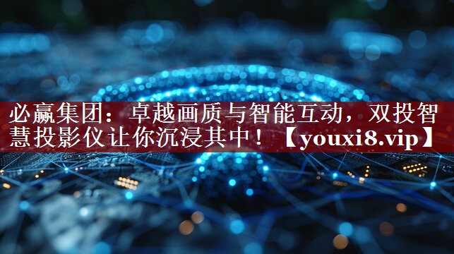 卓越画质与智能互动,双投智慧投影仪让你沉浸其中! 卓越画质与智能互动,双投智慧投影仪让你沉浸其中!