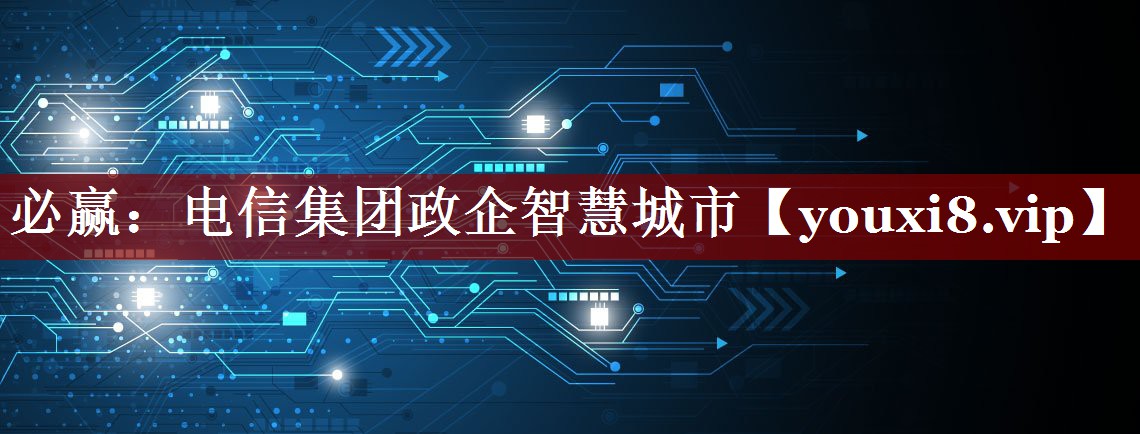 电信集团政企智慧城市 电信集团政企智慧城市
