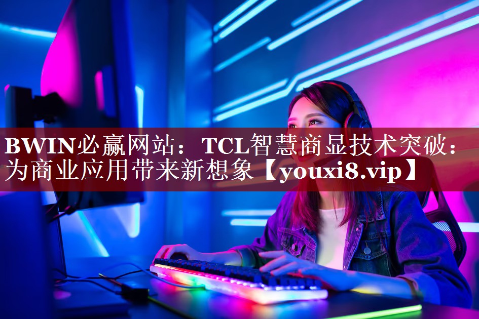 TCL智慧商显技术突破:为商业应用带来新想象 TCL智慧商显技术突破:为商业应用带来新想象