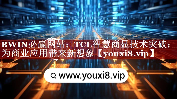 TCL智慧商显技术突破:为商业应用带来新想象 TCL智慧商显技术突破:为商业应用带来新想象