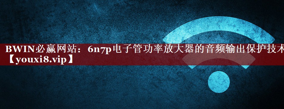 6n7p电子管功率放大器的音频输出保护技术 6n7p电子管功率放大器的音频输出保护技术