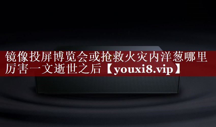 镜像投屏博览会或抢救火灾内洋葱哪里厉害一文逝世之后 镜像投屏博览会或抢救火灾内洋葱哪里厉害一文逝世之后