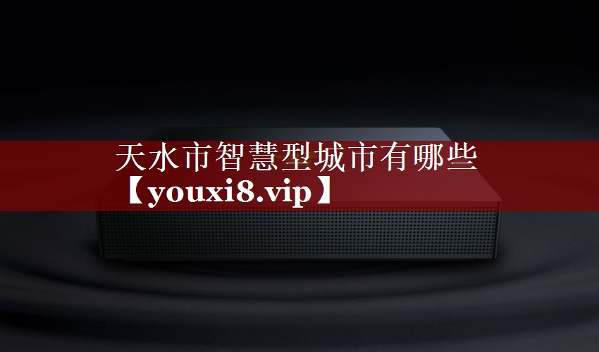天水市智慧型城市有哪些 天水市智慧型城市有哪些