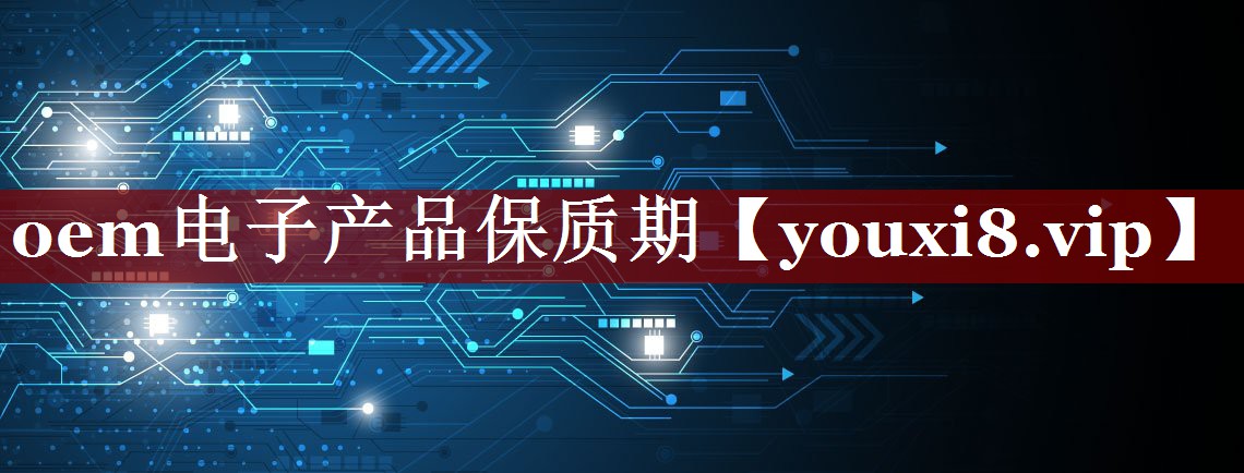 oem电子产品保质期 oem电子产品保质期