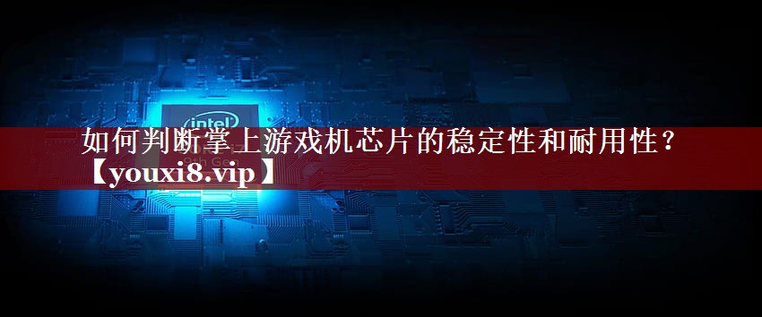 如何判断掌上游戏机芯片的稳定性和耐用性? 如何判断掌上游戏机芯片的稳定性和耐用性?
