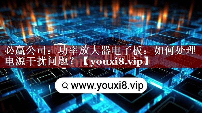 功率放大器电子板:如何处理电源干扰问题? 功率放大器电子板:如何处理电源干扰问题?