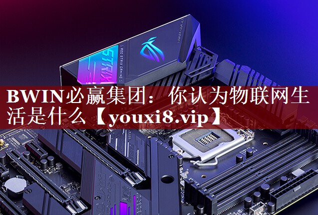 你认为物联网生活是什么 你认为物联网生活是什么