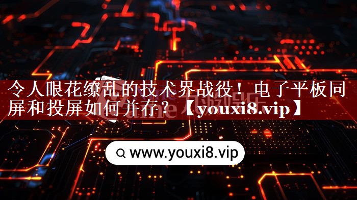 令人眼花缭乱的技术界战役!电子平板同屏和投屏如何并存? 令人眼花缭乱的技术界战役!电子平板同屏和投屏如何并存?