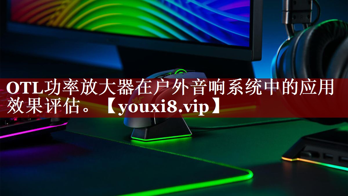 OTL功率放大器在户外音响系统中的应用效果评估。 OTL功率放大器在户外音响系统中的应用效果评估。