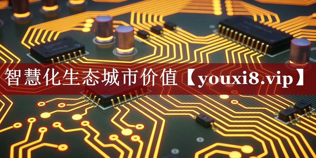 智慧化生态城市价值 智慧化生态城市价值