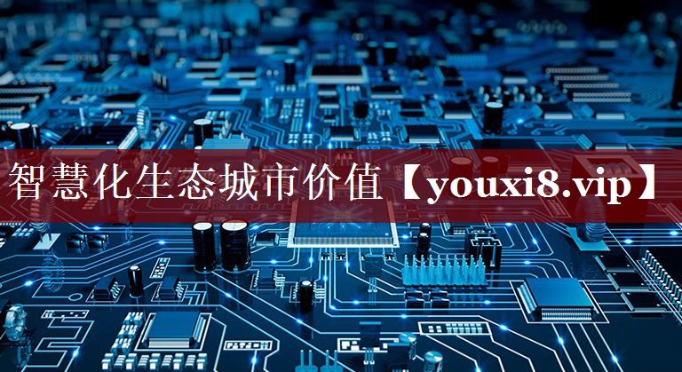 智慧化生态城市价值 智慧化生态城市价值