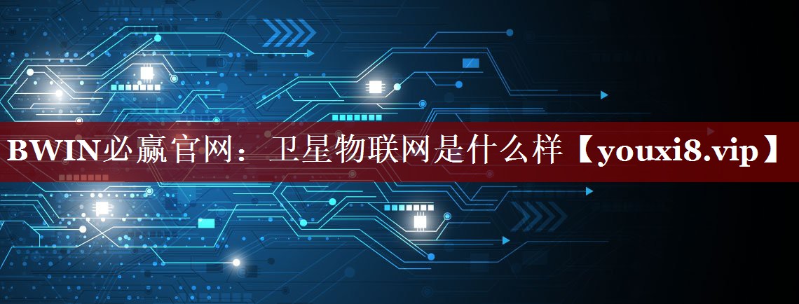 卫星物联网是什么样 卫星物联网是什么样