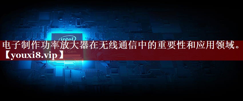 电子制作功率放大器在无线通信中的重要性和应用领域。 电子制作功率放大器在无线通信中的重要性和应用领域。