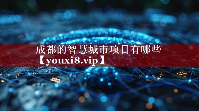 成都的智慧城市项目有哪些 成都的智慧城市项目有哪些