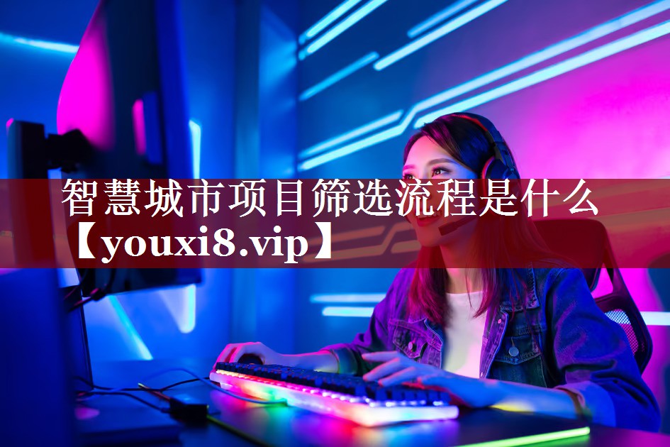 智慧城市项目筛选流程是什么 智慧城市项目筛选流程是什么