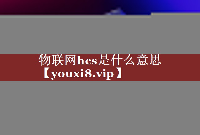 物联网hcs是什么意思 物联网hcs是什么意思