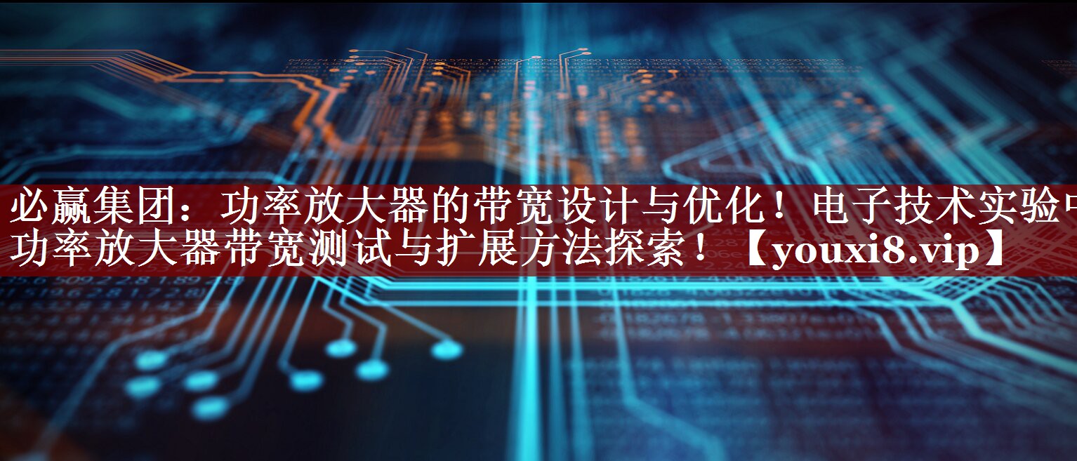 功率放大器的带宽设计与优化!电子技术实验中功率放大器带宽测试与扩展方法探索! 功率放大器的带宽设计与优化!电子技术实验中功率放大器带宽测试与扩展方法探索!