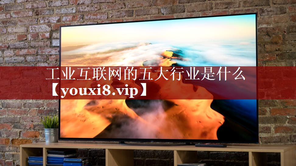 工业互联网的五大行业是什么 工业互联网的五大行业是什么