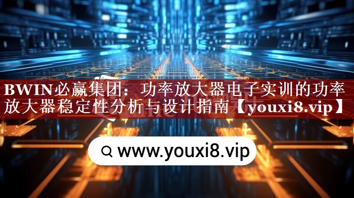 功率放大器电子实训的功率放大器稳定性分析与设计指南 功率放大器电子实训的功率放大器稳定性分析与设计指南