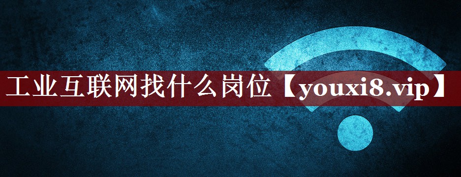 工业互联网找什么岗位 工业互联网找什么岗位