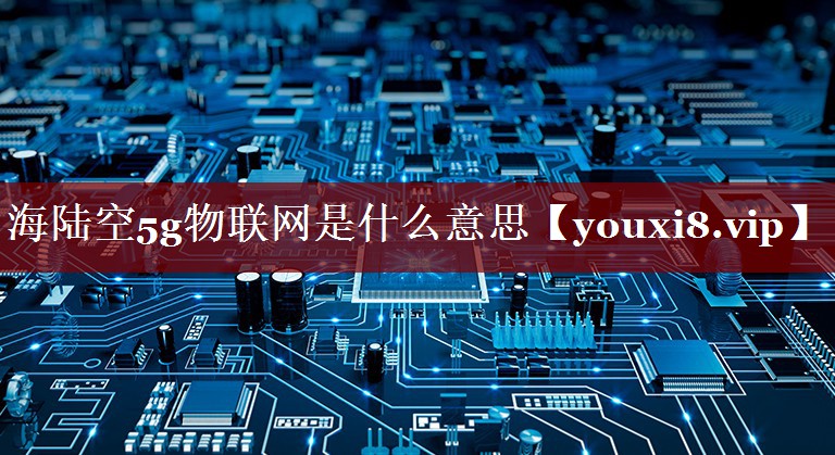 海陆空5g物联网是什么意思 海陆空5g物联网是什么意思