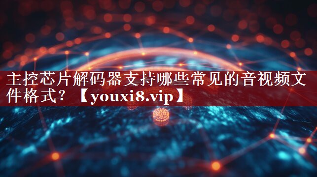 主控芯片解码器支持哪些常见的音视频文件格式? 主控芯片解码器支持哪些常见的音视频文件格式?