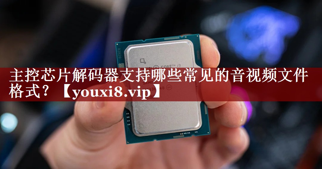 主控芯片解码器支持哪些常见的音视频文件格式? 主控芯片解码器支持哪些常见的音视频文件格式?
