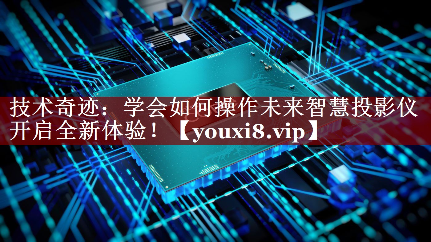 技术奇迹:学会如何操作未来智慧投影仪开启全新体验! 技术奇迹:学会如何操作未来智慧投影仪开启全新体验!