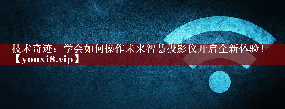 技术奇迹:学会如何操作未来智慧投影仪开启全新体验! 技术奇迹:学会如何操作未来智慧投影仪开启全新体验!