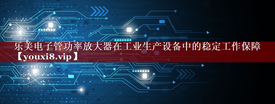 乐美电子管功率放大器在工业生产设备中的稳定工作保障 乐美电子管功率放大器在工业生产设备中的稳定工作保障