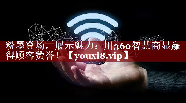 粉墨登场,展示魅力:用360智慧商显赢得顾客赞誉! 粉墨登场,展示魅力:用360智慧商显赢得顾客赞誉!