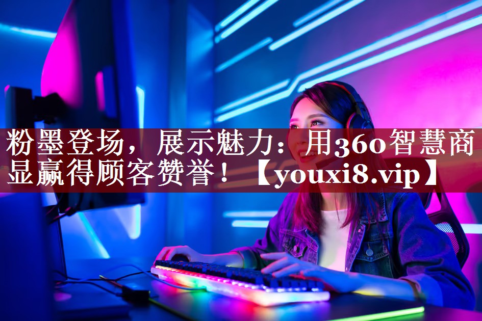 粉墨登场,展示魅力:用360智慧商显赢得顾客赞誉! 粉墨登场,展示魅力:用360智慧商显赢得顾客赞誉!