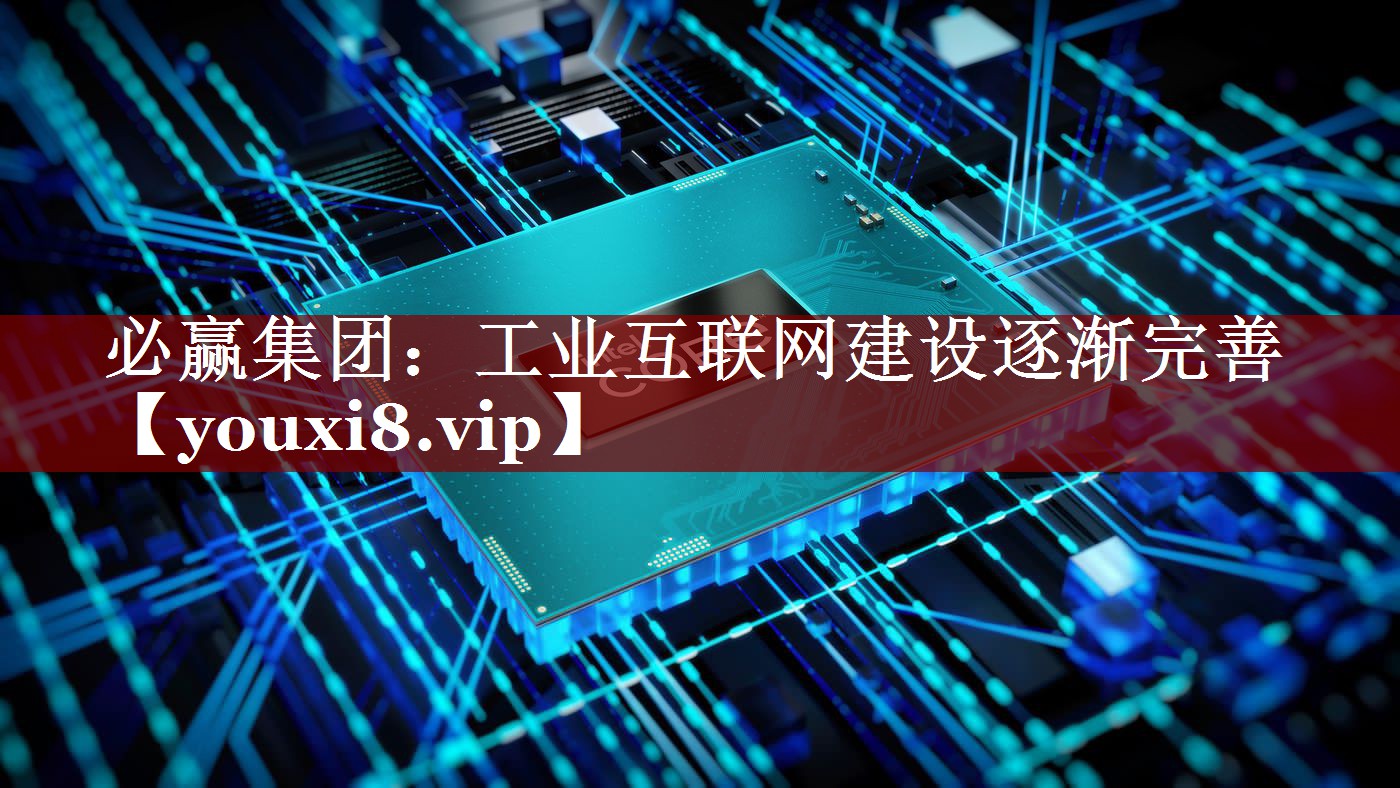 工业互联网建设逐渐完善 工业互联网建设逐渐完善