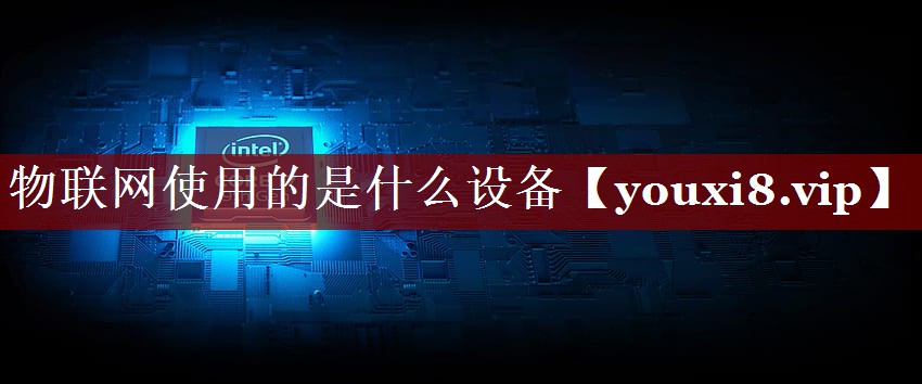 物联网使用的是什么设备 物联网使用的是什么设备